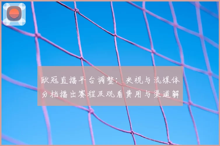 欧冠直播平台调整：央视与流媒体分档播出赛程及观看费用与渠道解析