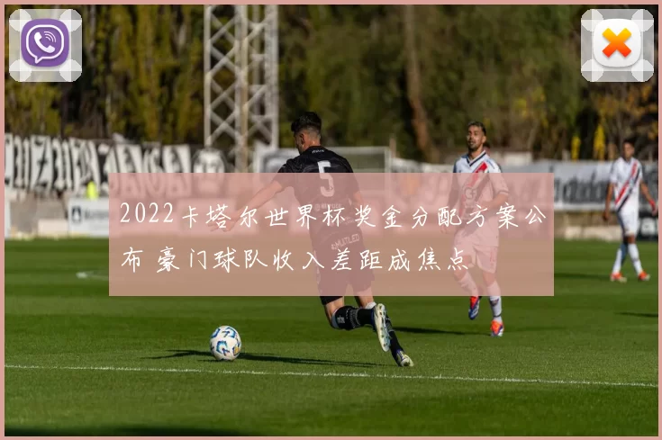 2022卡塔尔世界杯奖金分配方案公布 豪门球队收入差距成焦点