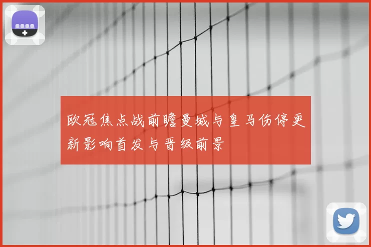 欧冠焦点战前瞻曼城与皇马伤停更新影响首发与晋级前景