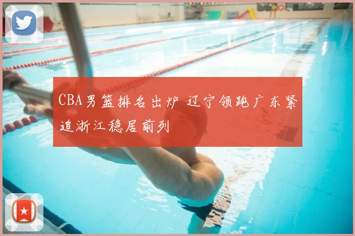 CBA男篮排名出炉 辽宁领跑广东紧追浙江稳居前列