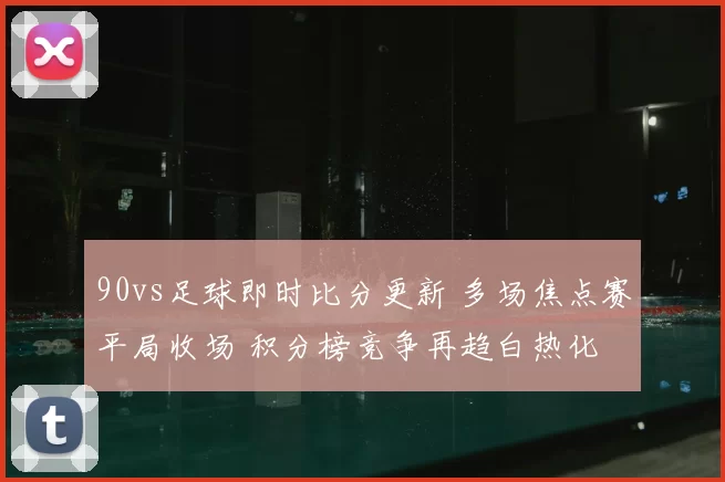 90vs足球即时比分更新 多场焦点赛平局收场 积分榜竞争再趋白热化