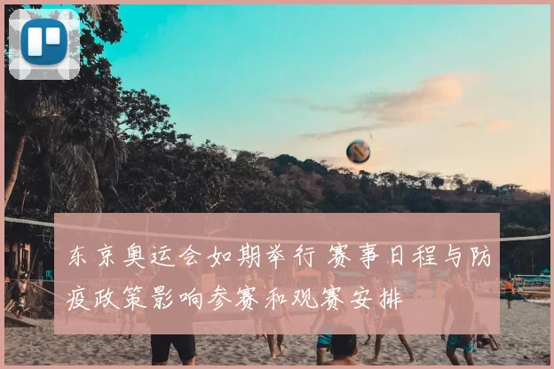 东京奥运会如期举行 赛事日程与防疫政策影响参赛和观赛安排