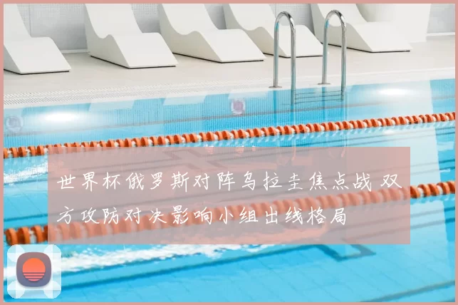 世界杯俄罗斯对阵乌拉圭焦点战 双方攻防对决影响小组出线格局