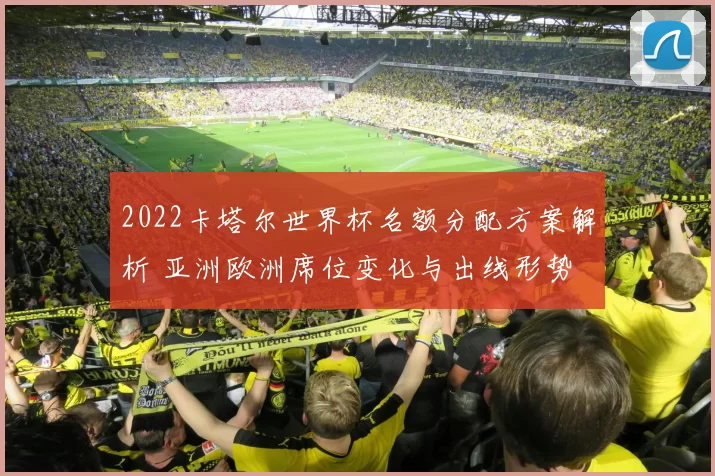 2022卡塔尔世界杯名额分配方案解析 亚洲欧洲席位变化与出线形势