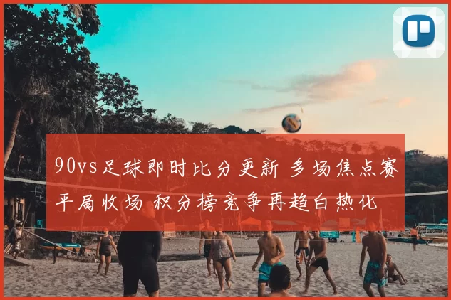 90vs足球即时比分更新 多场焦点赛平局收场 积分榜竞争再趋白热化