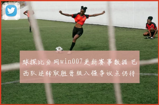 球探比分网win007更新赛事数据 巴西队逆转取胜晋级八强争议点仍待观察
