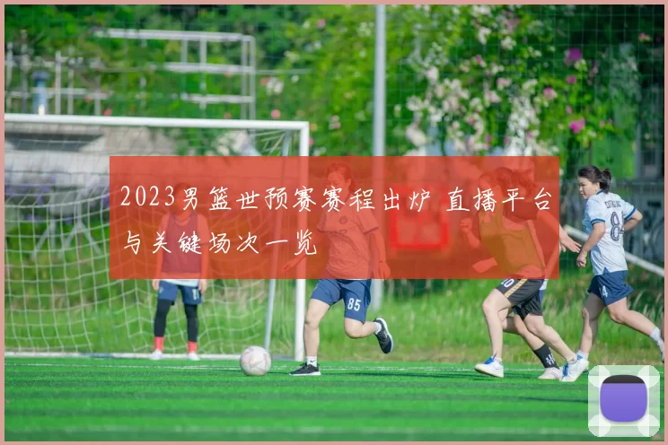 2023男篮世预赛赛程出炉 直播平台与关键场次一览