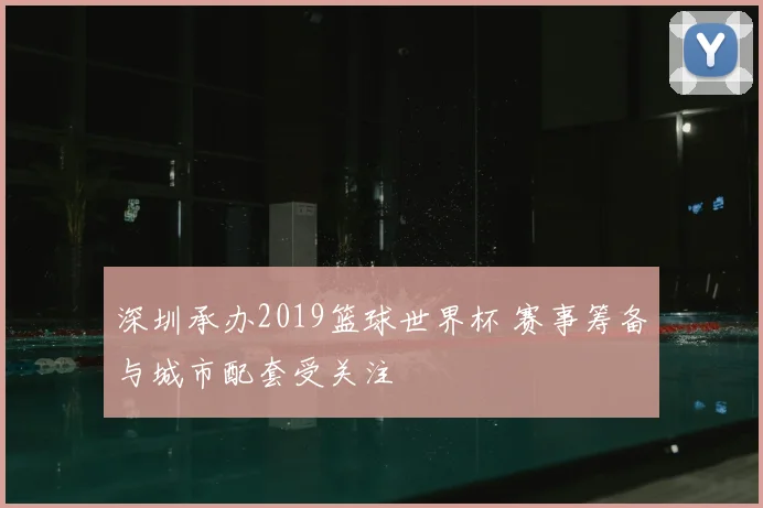 深圳承办2019篮球世界杯 赛事筹备与城市配套受关注