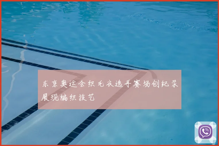 东京奥运会织毛衣选手赛场创纪录展现编织技艺