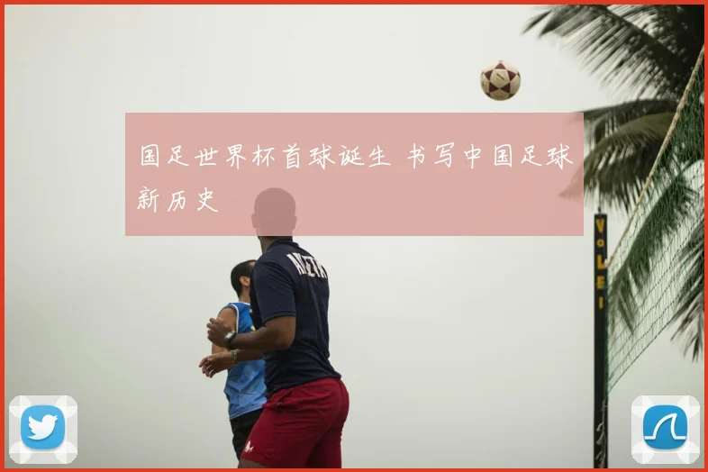 国足世界杯首球诞生 书写中国足球新历史