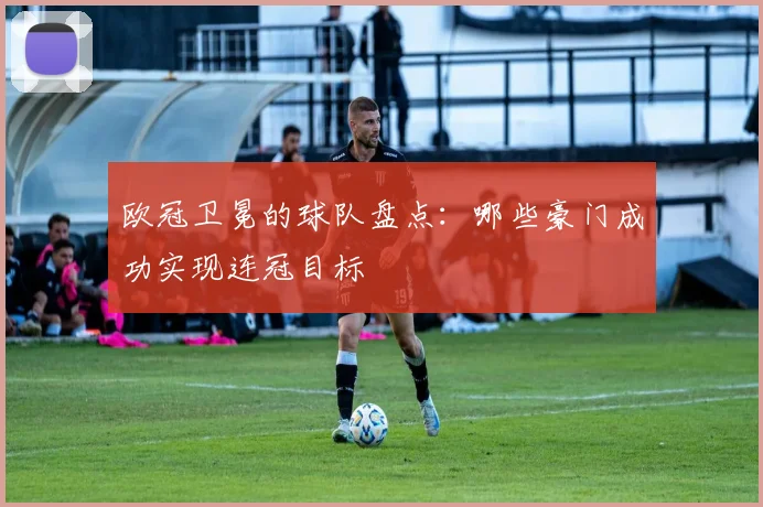 欧冠卫冕的球队盘点:哪些豪门成功实现连冠目标