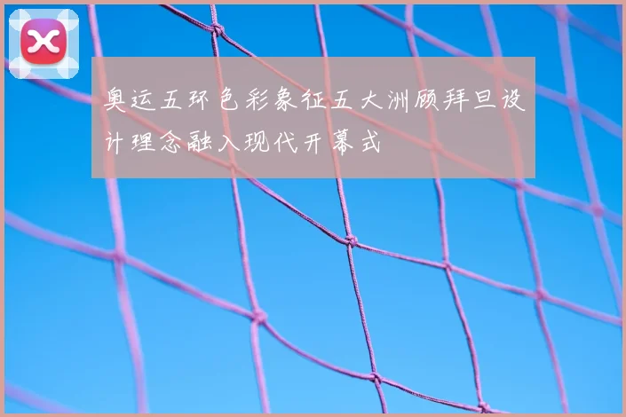 奥运五环色彩象征五大洲顾拜旦设计理念融入现代开幕式