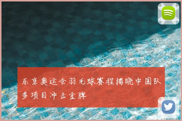 东京奥运会羽毛球赛程揭晓中国队多项目冲击金牌