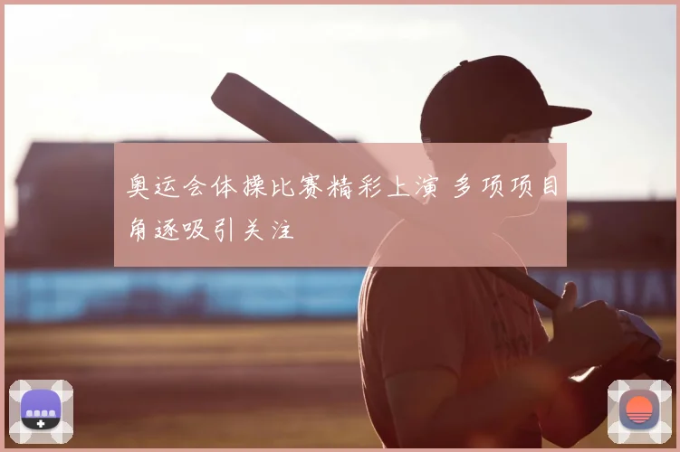 奥运会体操比赛精彩上演 多项项目角逐吸引关注
