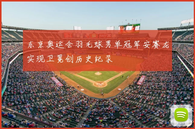 东京奥运会羽毛球男单冠军安赛龙实现卫冕创历史纪录