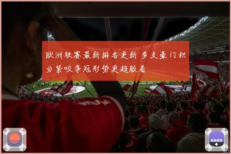 欧洲联赛最新排名更新 多支豪门积分紧咬争冠形势更趋胶着