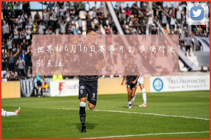 世界杯6月16日赛事开打 多场对决引关注