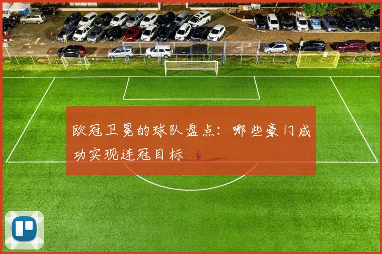 欧冠卫冕的球队盘点:哪些豪门成功实现连冠目标