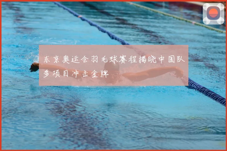 东京奥运会羽毛球赛程揭晓中国队多项目冲击金牌