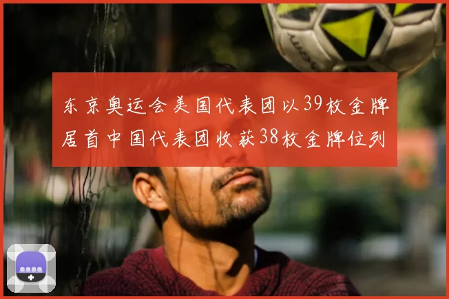 东京奥运会美国代表团以39枚金牌居首中国代表团收获38枚金牌位列次席