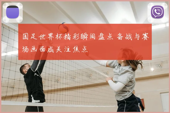 国足世界杯精彩瞬间盘点 备战与赛场画面成关注焦点