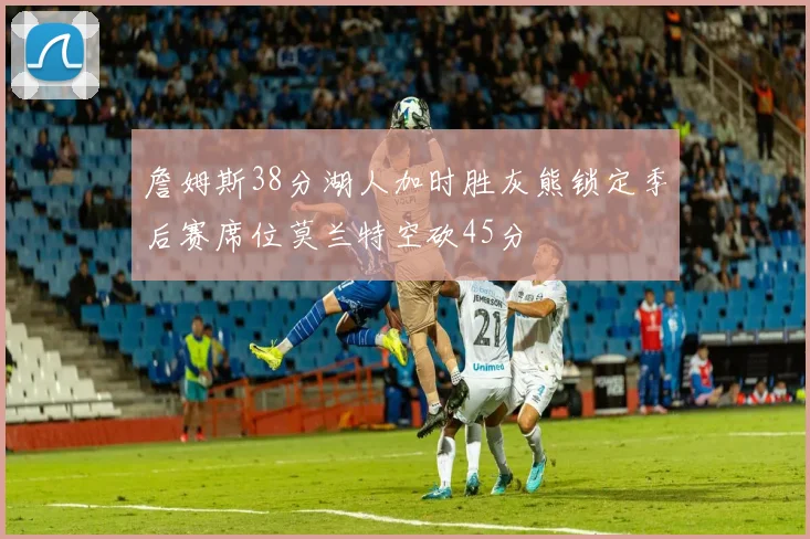 詹姆斯38分湖人加时胜灰熊锁定季后赛席位莫兰特空砍45分
