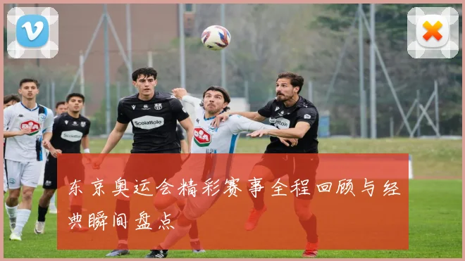 东京奥运会精彩赛事全程回顾与经典瞬间盘点