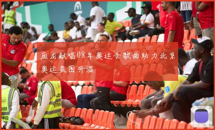 庞龙献唱08年奥运会歌曲助力北京奥运氛围升温