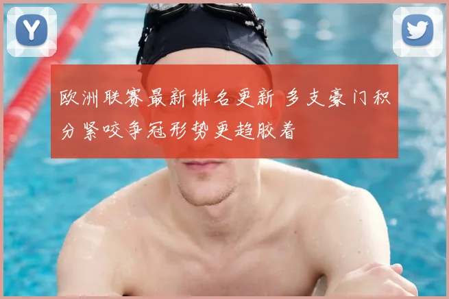 欧洲联赛最新排名更新 多支豪门积分紧咬争冠形势更趋胶着
