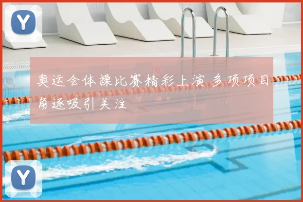 奥运会体操比赛精彩上演 多项项目角逐吸引关注